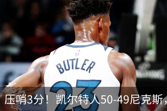 压哨3分！凯尔特人50-49尼克斯，看数据：他是头号功臣！