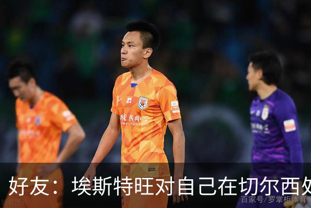 好友：埃斯特旺对自己在切尔西处境感到失望，但他不想离开切尔西