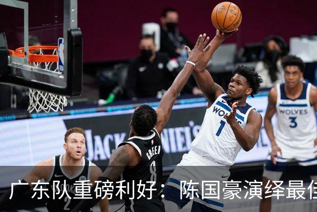 广东队重磅利好：陈国豪演绎最佳赛季，徐杰或成交易筹码？