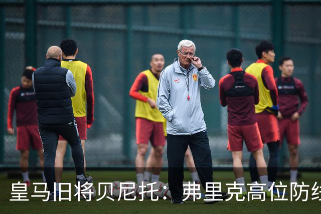 皇马旧将贝尼托：弗里克高位防线被皇马惩罚