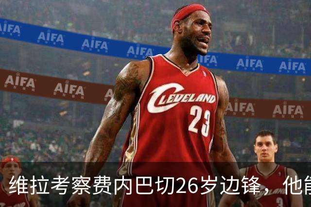 维拉考察费内巴切26岁边锋，他能解开左路轮换难题吗？