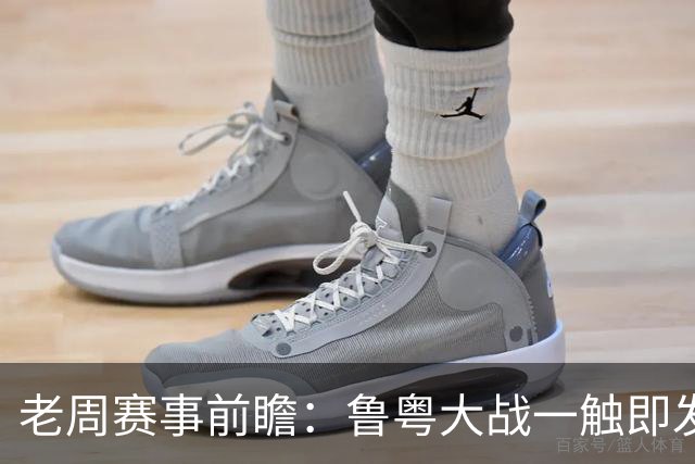 老周赛事前瞻：鲁粤大战一触即发！广东新体系尚未成型，山东状态起伏，后场对决、外援比拼决定比赛走向