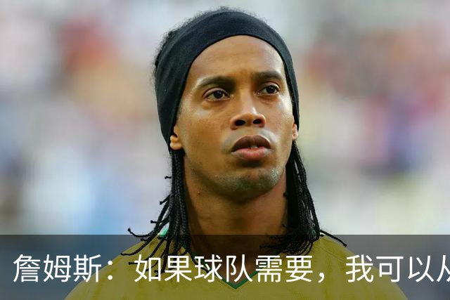 詹姆斯：如果球队需要，我可以从一号位打到五号位