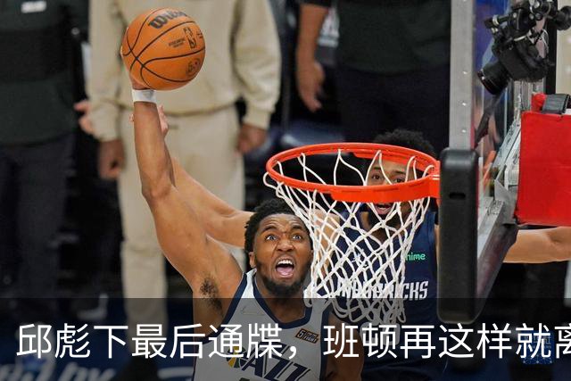 邱彪下最后通牒，班顿再这样就离队，牺牲一人换两大本土同时蜕变
