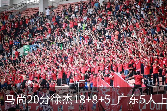 马尚20分徐杰18+8+5 广东5人上双力克山东