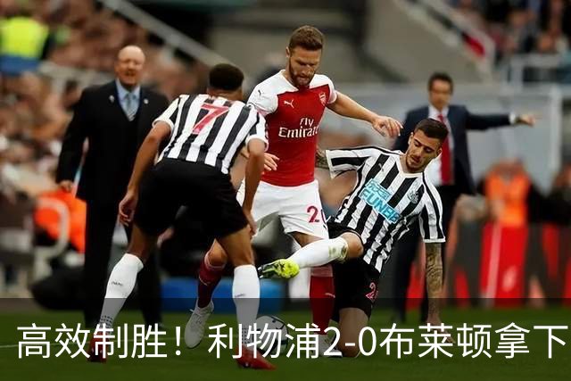 高效制胜！利物浦2-0布莱顿拿下四连胜，跻身前四搅乱争冠格局