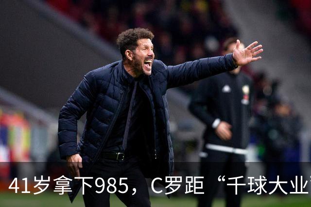 41岁拿下985，C罗距“千球大业”还差15球