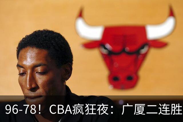 96-78！CBA疯狂夜：广厦二连胜爆冷翻车崔永熙末节封神格局全变了