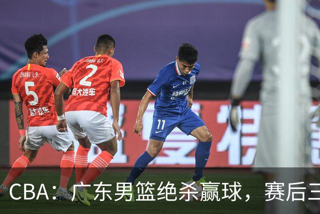 CBA：广东男篮绝杀赢球，赛后三人被大赞特赞，杜锋感到欣慰